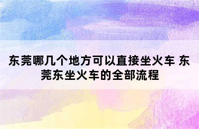 东莞哪几个地方可以直接坐火车 东莞东坐火车的全部流程